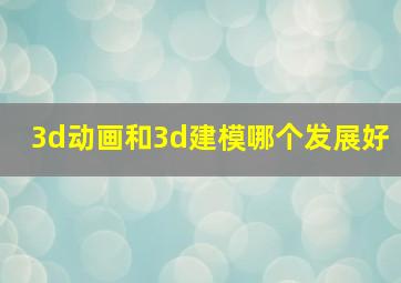 3d动画和3d建模哪个发展好