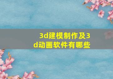 3d建模制作及3d动画软件有哪些