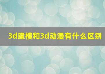 3d建模和3d动漫有什么区别