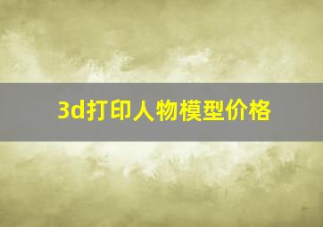 3d打印人物模型价格