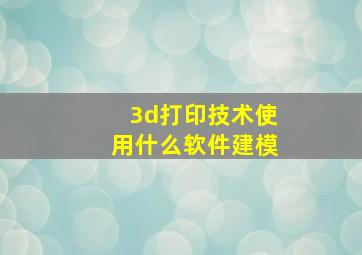 3d打印技术使用什么软件建模