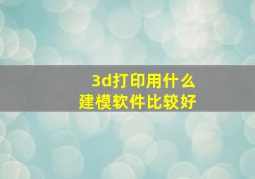 3d打印用什么建模软件比较好