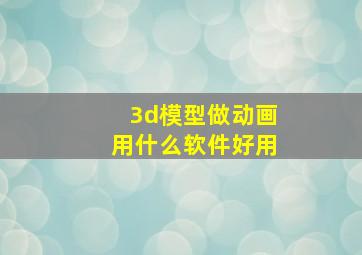 3d模型做动画用什么软件好用