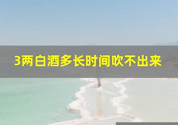 3两白酒多长时间吹不出来