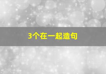 3个在一起造句