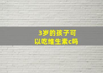 3岁的孩子可以吃维生素c吗