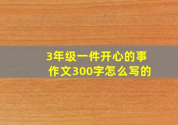 3年级一件开心的事作文300字怎么写的