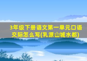 3年级下册语文第一单元口语交际怎么写(乳源山城水都)