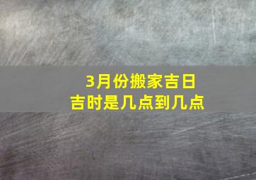 3月份搬家吉日吉时是几点到几点