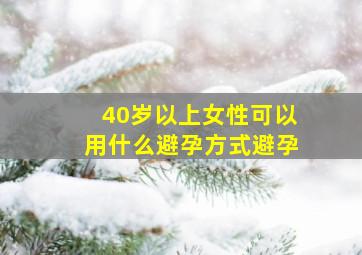 40岁以上女性可以用什么避孕方式避孕