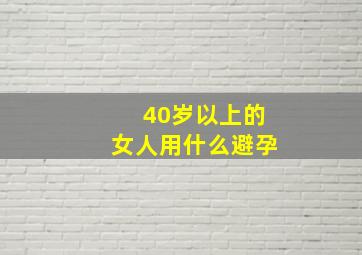 40岁以上的女人用什么避孕