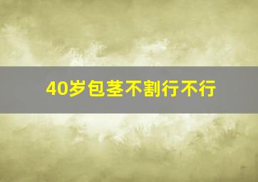 40岁包茎不割行不行