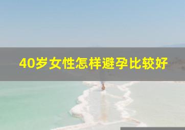 40岁女性怎样避孕比较好