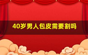 40岁男人包皮需要割吗