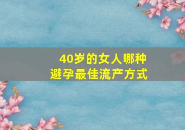 40岁的女人哪种避孕最佳流产方式