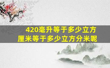 420毫升等于多少立方厘米等于多少立方分米呢