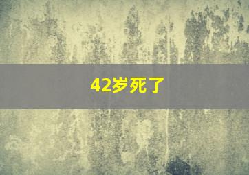 42岁死了