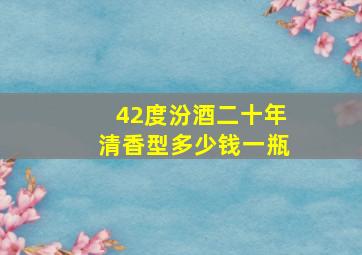 42度汾酒二十年清香型多少钱一瓶