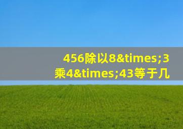 456除以8×3乘4×43等于几