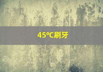 45℃刷牙