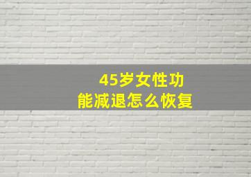 45岁女性功能减退怎么恢复