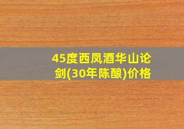 45度西凤酒华山论剑(30年陈酿)价格