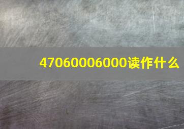 47060006000读作什么