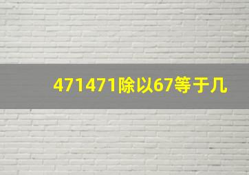 471471除以67等于几