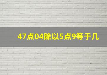 47点04除以5点9等于几