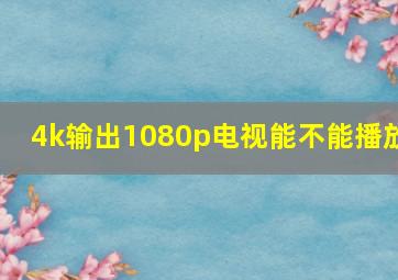 4k输出1080p电视能不能播放