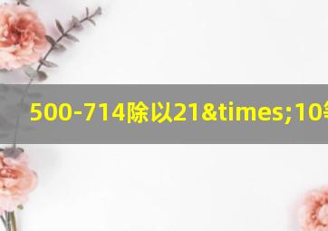 500-714除以21×10等于几