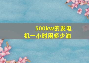 500kw的发电机一小时用多少油