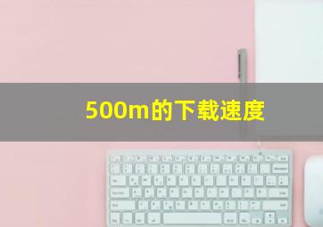 500m的下载速度