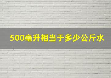 500毫升相当于多少公斤水