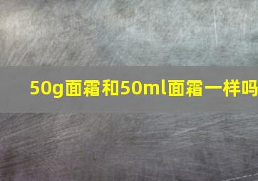 50g面霜和50ml面霜一样吗