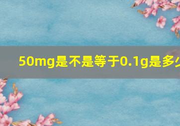 50mg是不是等于0.1g是多少