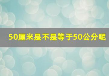 50厘米是不是等于50公分呢