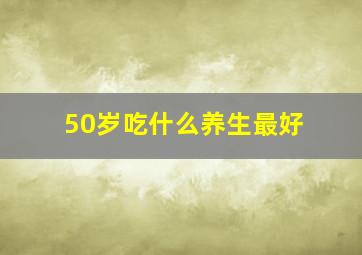 50岁吃什么养生最好