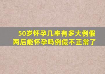 50岁怀孕几率有多大例假两后能怀孕吗例假不正常了