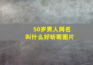 50岁男人网名叫什么好听呢图片