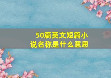 50篇英文短篇小说名称是什么意思