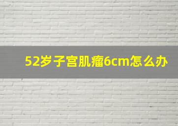 52岁子宫肌瘤6cm怎么办