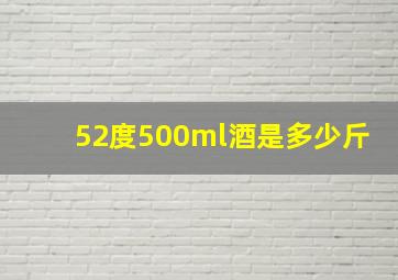 52度500ml酒是多少斤