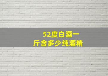 52度白酒一斤含多少纯酒精