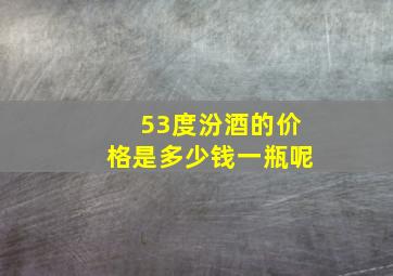 53度汾酒的价格是多少钱一瓶呢