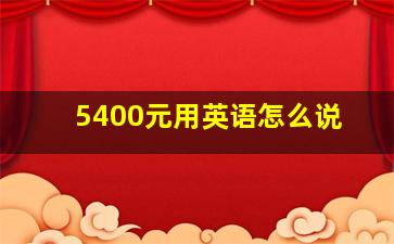 5400元用英语怎么说