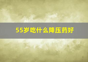 55岁吃什么降压药好