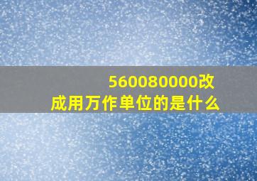 560080000改成用万作单位的是什么