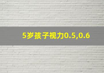 5岁孩子视力0.5,0.6