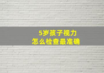 5岁孩子视力怎么检查最准确